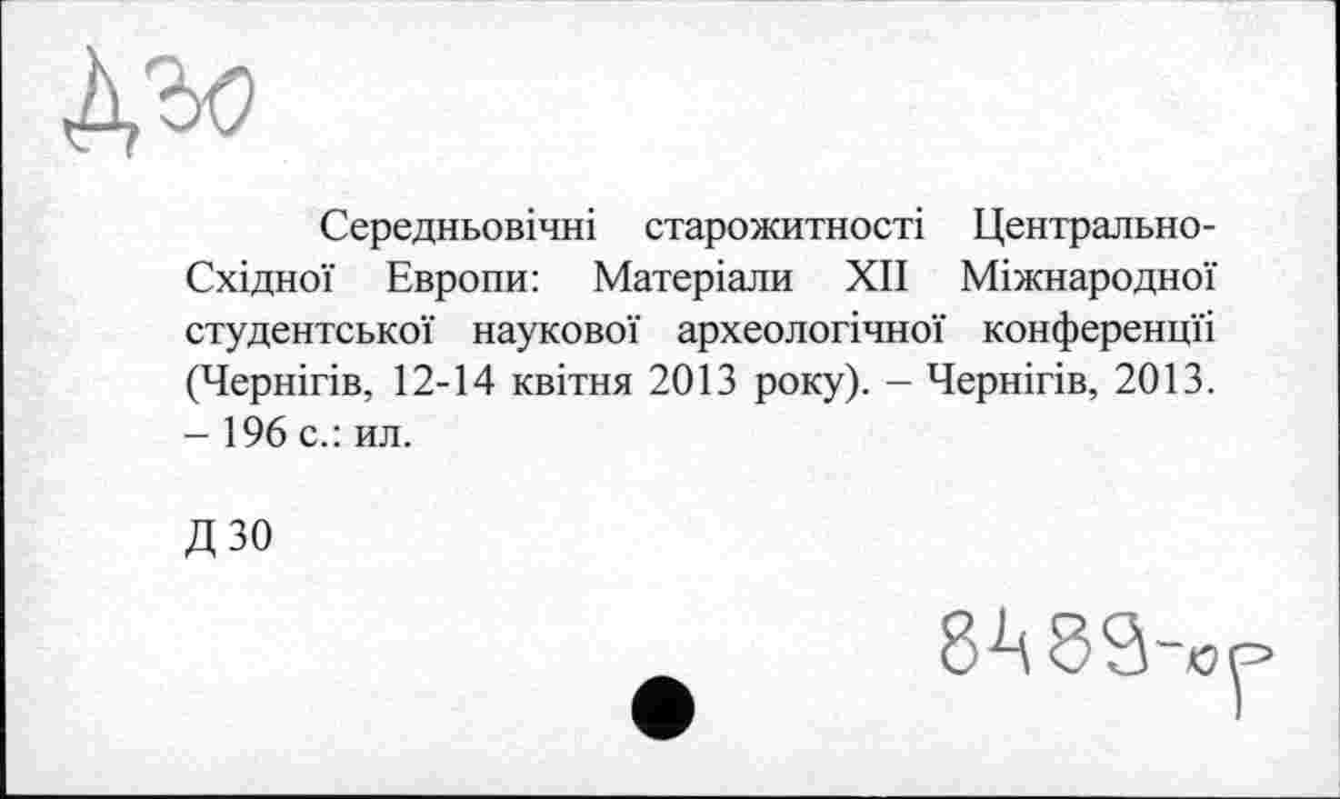 ﻿Середньовічні старожитності Центрально-Східної Европи: Матеріали XII Міжнародної студентської наукової археологічної конференції (Чернігів, 12-14 квітня 2013 року). — Чернігів, 2013. - 196 с.: ил.
ДЗО